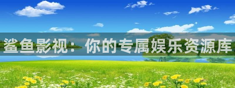 青柠伦理影院：鲨鱼影视：你的专属娱乐资源库